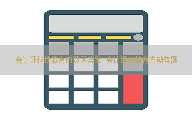 会计证继续教育自贸区答案-会计继续教育自动答题
