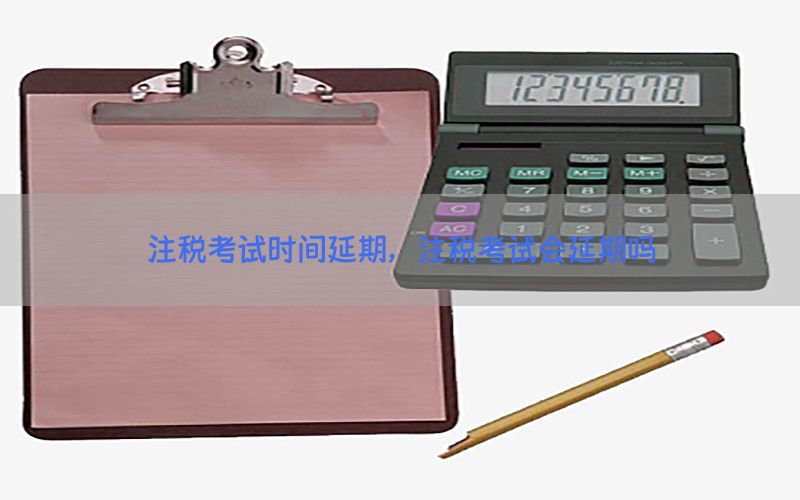 注税考试时间延期，注税考试会延期吗