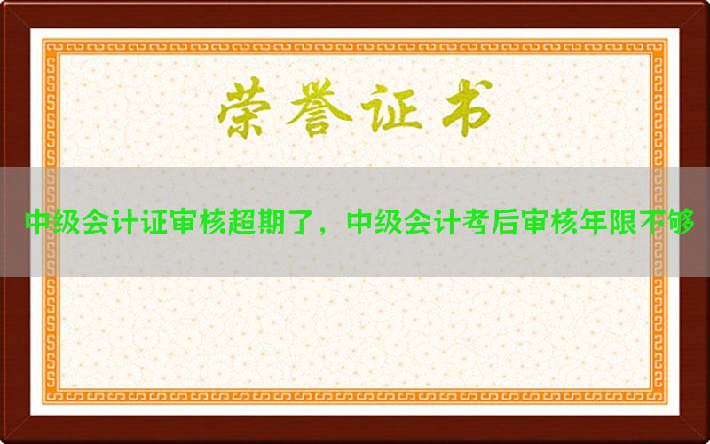中级会计证审核超期了，中级会计考后审核年限不够