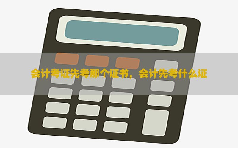 会计考证先考那个证书，会计先考什么证