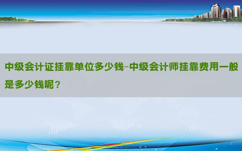 中级会计证挂靠单位多少钱-中级会计师挂靠费用一般是多少钱呢?