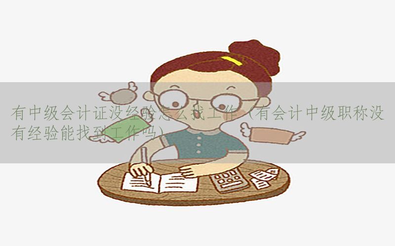 有中级会计证没经验怎么找工作（有会计中级职称没有经验能找到工作吗）
