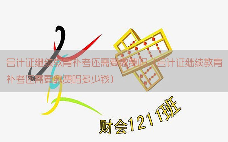 会计证继续教育补考还需要缴费吗（会计证继续教育补考还需要缴费吗多少钱）