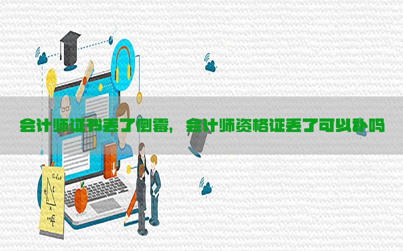 会计师证书丢了倒霉，会计师资格证丢了可以补吗
