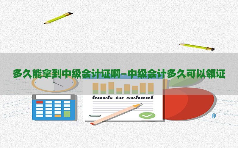 多久能拿到中级会计证啊-中级会计多久可以领证
