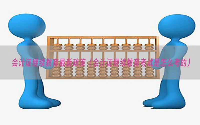 会计证继续教育最新政策（会计证继续教育考试是怎么考的）