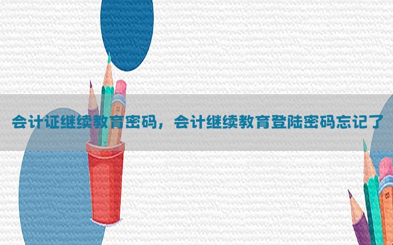 会计证继续教育密码，会计继续教育登陆密码忘记了