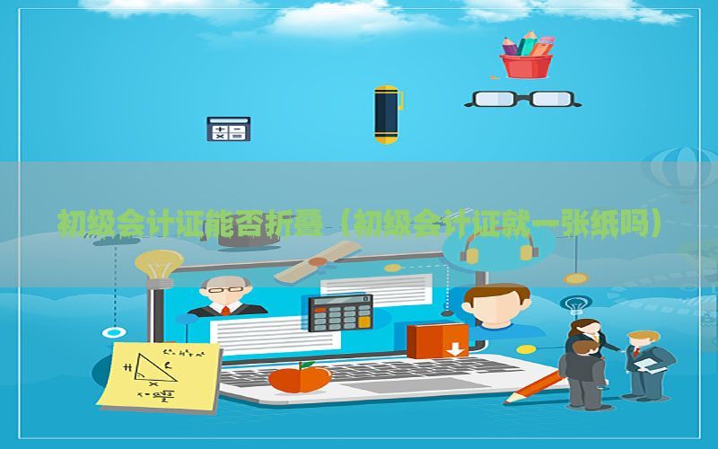 初级会计证能否折叠（初级会计证就一张纸吗）