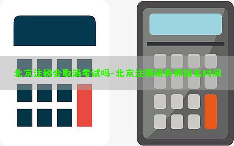 北京注税会取消考试吗-北京注册税务师报名时间