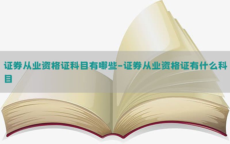 证券从业资格证科目有哪些-证券从业资格证有什么科目