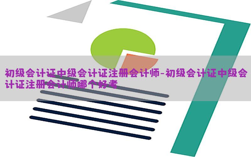 初级会计证中级会计证注册会计师-初级会计证中级会计证注册会计师哪个好考