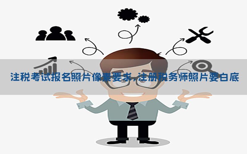 注税考试报名照片像素要求，注册税务师照片要白底