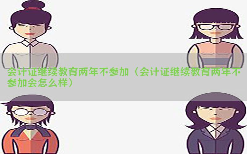 会计证继续教育两年不参加（会计证继续教育两年不参加会怎么样）