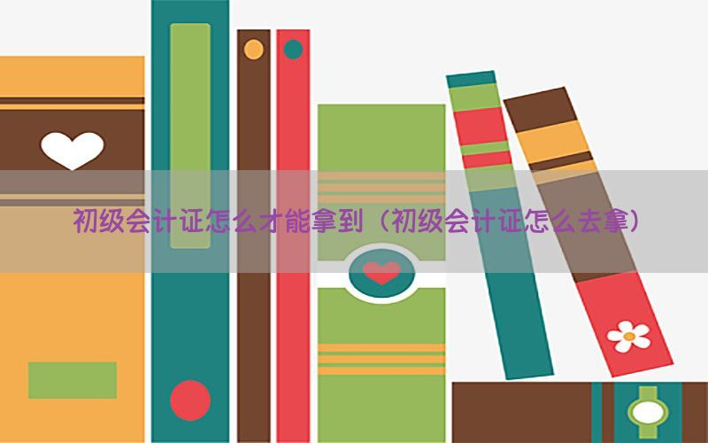 初级会计证怎么才能拿到（初级会计证怎么去拿）