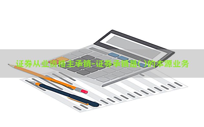 证券从业资格主承销-证券承销是( )的本源业务