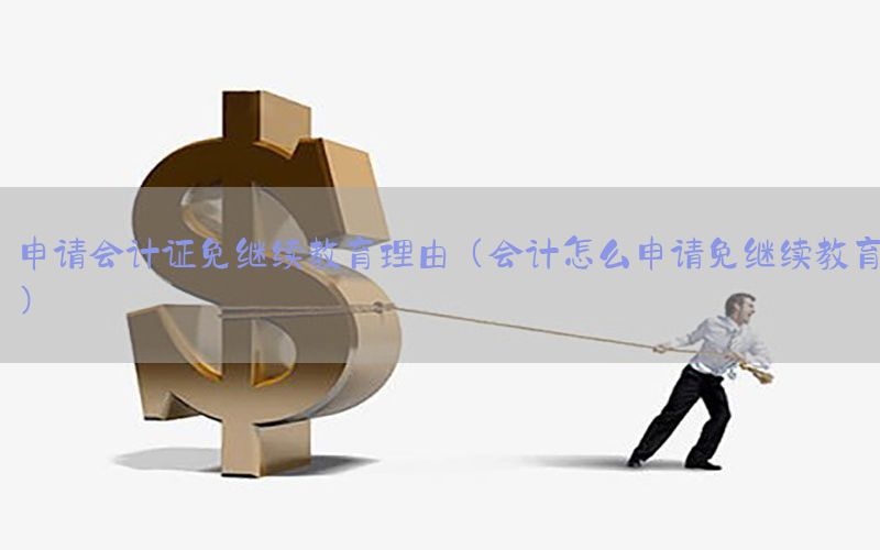 申请会计证免继续教育理由（会计怎么申请免继续教育）