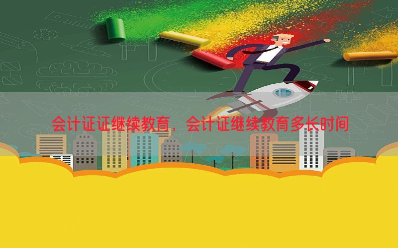 会计证证继续教育，会计证继续教育多长时间