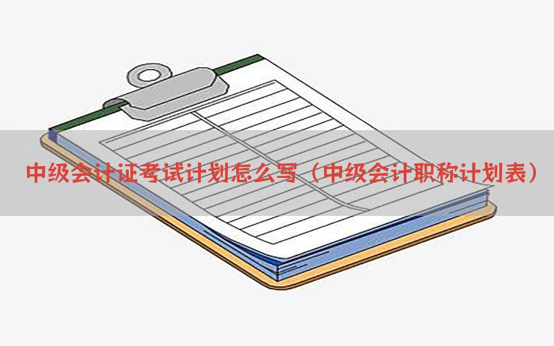 中级会计证考试计划怎么写（中级会计职称计划表）