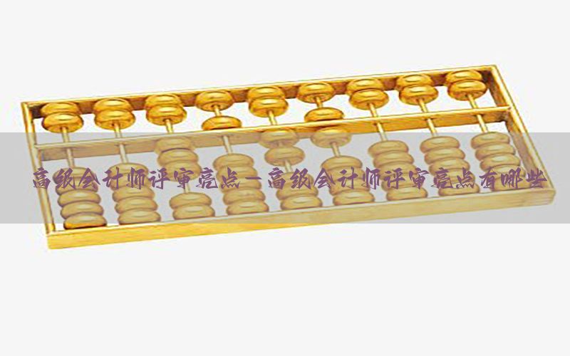 高级会计师评审亮点-高级会计师评审亮点有哪些