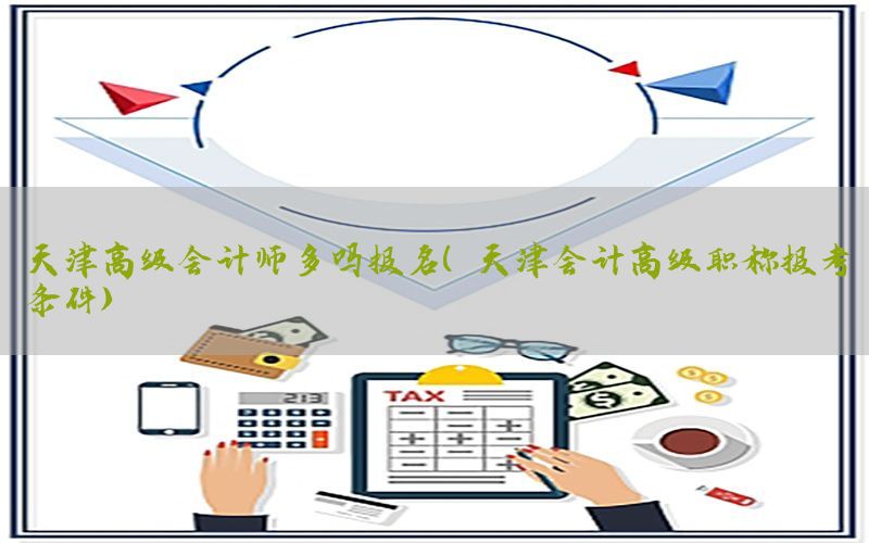 天津高级会计师多吗报名（天津会计高级职称报考条件）