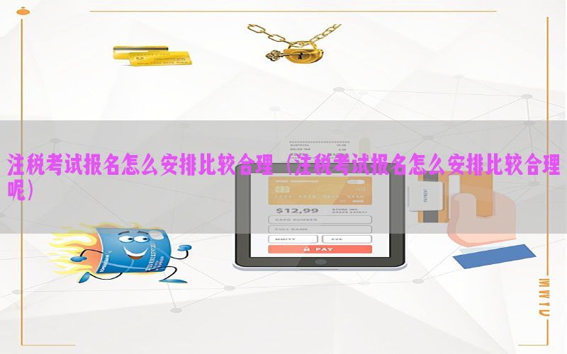 注税考试报名怎么安排比较合理（注税考试报名怎么安排比较合理呢）