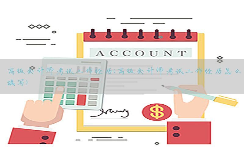 高级会计师考试工作经历（高级会计师考试工作经历怎么填写）