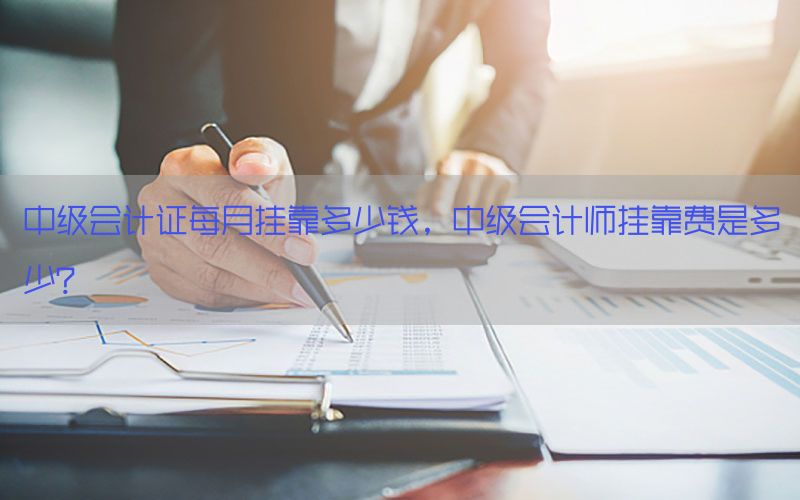 中级会计证每月挂靠多少钱，中级会计师挂靠费是多少?