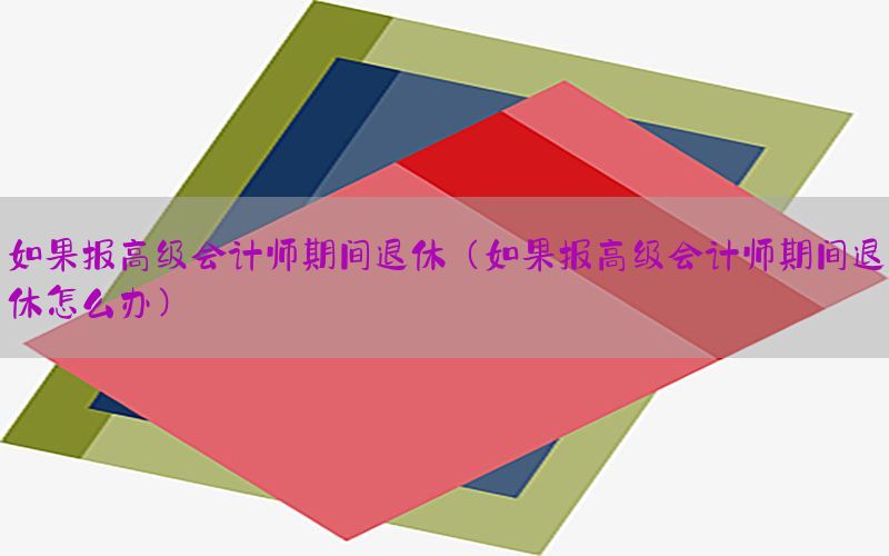 如果报高级会计师期间退休（如果报高级会计师期间退休怎么办）