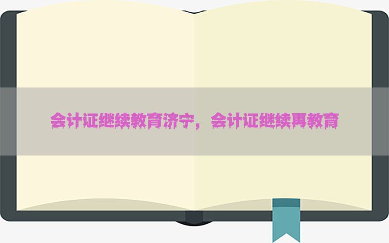 会计证继续教育济宁，会计证继续再教育