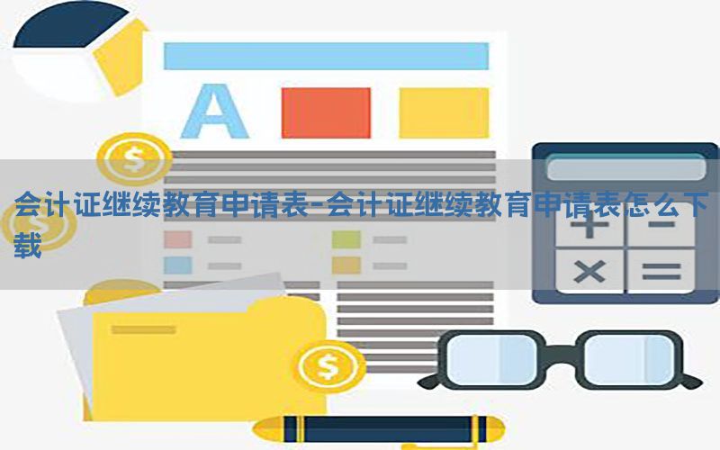 会计证继续教育申请表-会计证继续教育申请表怎么下载