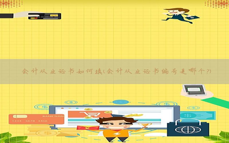 会计从业证书如何填（会计从业证书编号是哪个?）