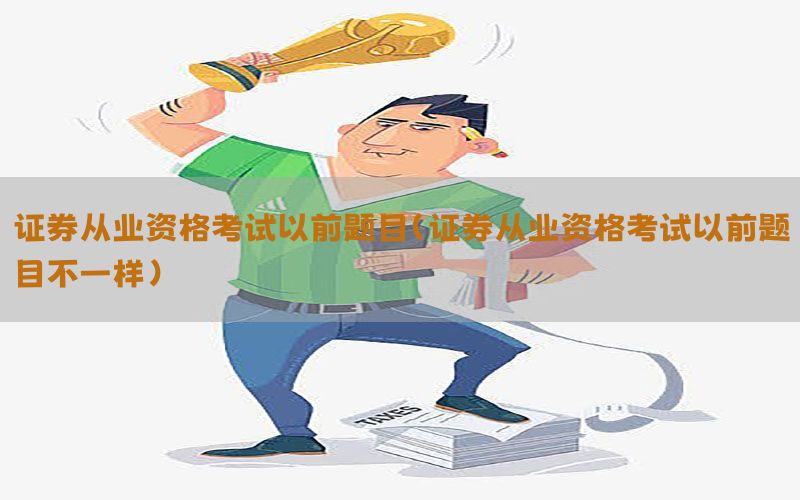 证券从业资格考试以前题目（证券从业资格考试以前题目不一样）