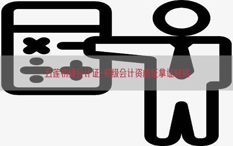 五莲初级会计证-初级会计资格证拿证时间