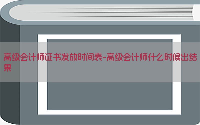 高级会计师证书发放时间表-高级会计师什么时候出结果