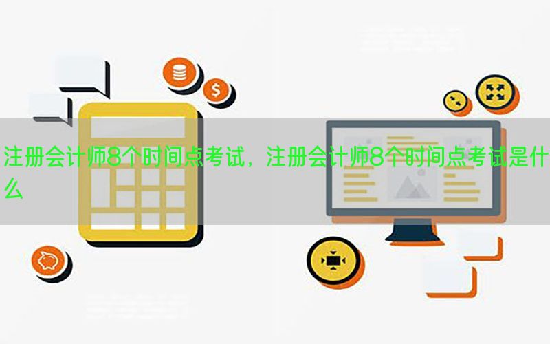 注册会计师8个时间点考试，注册会计师8个时间点考试是什么