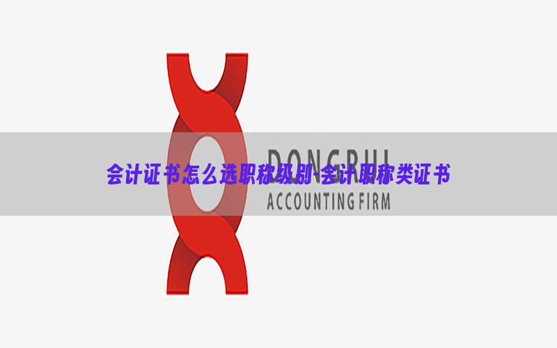 会计证书怎么选职称级别-会计职称类证书