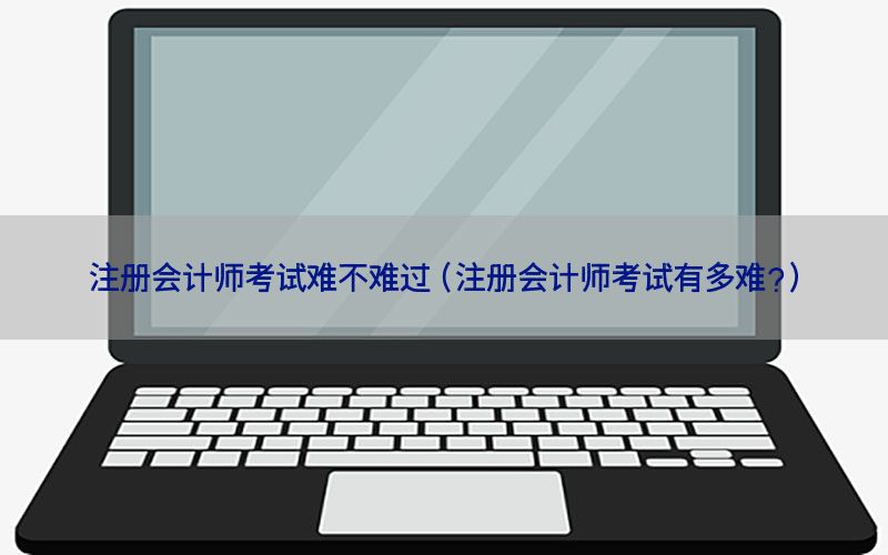 注册会计师考试难不难过（注册会计师考试有多难?）