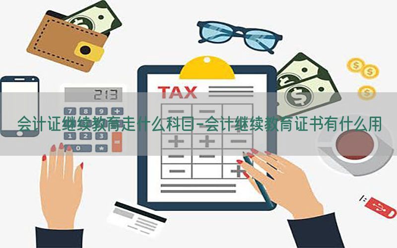 会计证继续教育走什么科目-会计继续教育证书有什么用