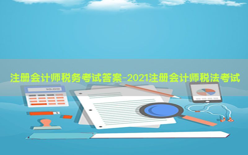 注册会计师税务考试答案-2021注册会计师税法考试