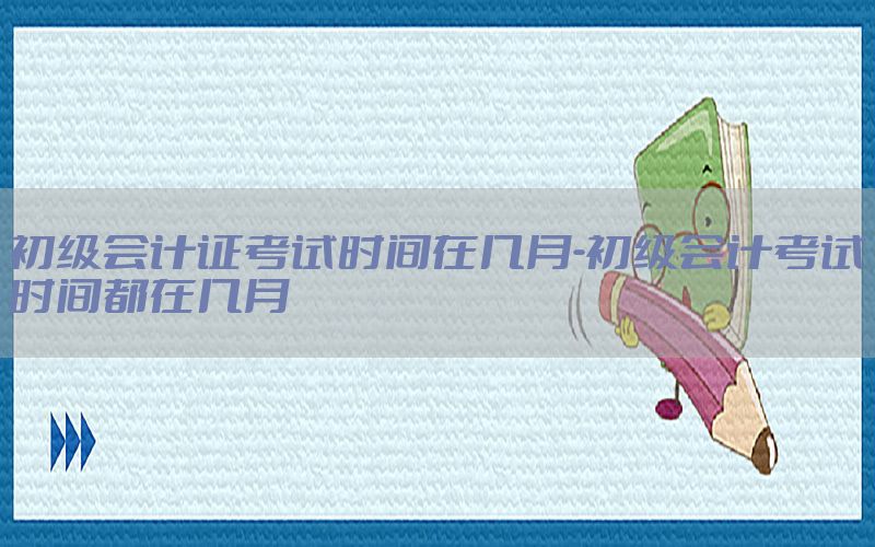 初级会计证考试时间在几月-初级会计考试时间都在几月