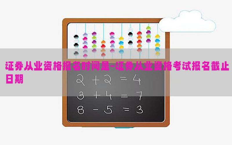 证券从业资格报名时间是-证券从业资格考试报名截止日期
