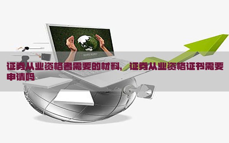 证券从业资格者需要的材料，证券从业资格证书需要申请吗