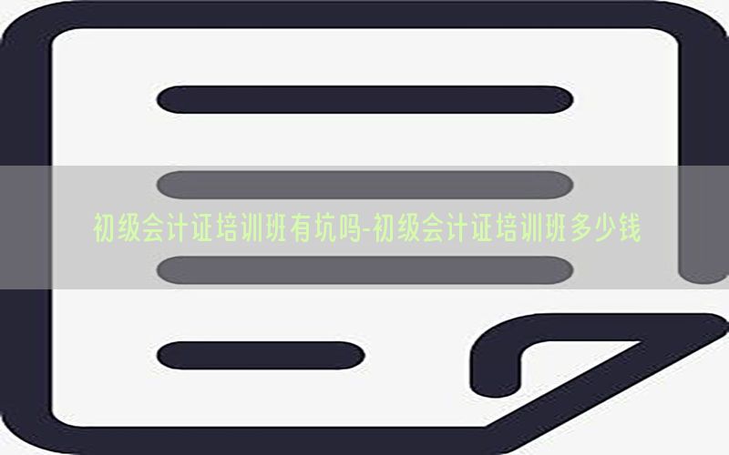 初级会计证培训班有坑吗-初级会计证培训班多少钱