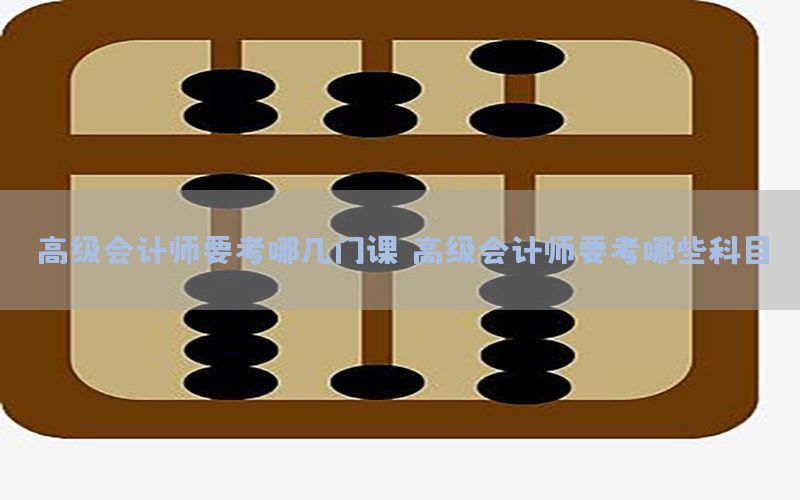 高级会计师要考哪几门课，高级会计师要考哪些科目