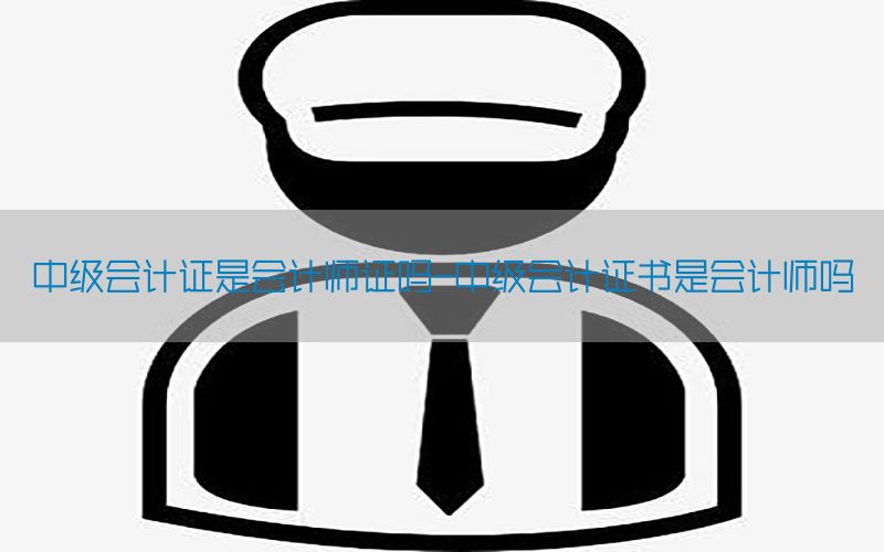 中级会计证是会计师证吗-中级会计证书是会计师吗