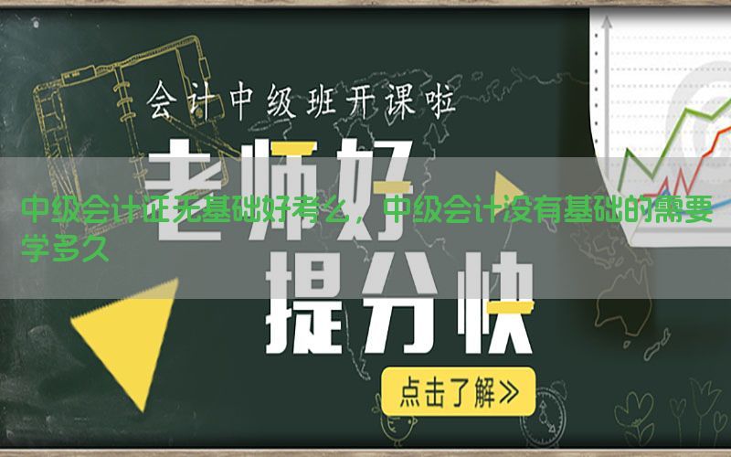 中级会计证无基础好考么，中级会计没有基础的需要学多久