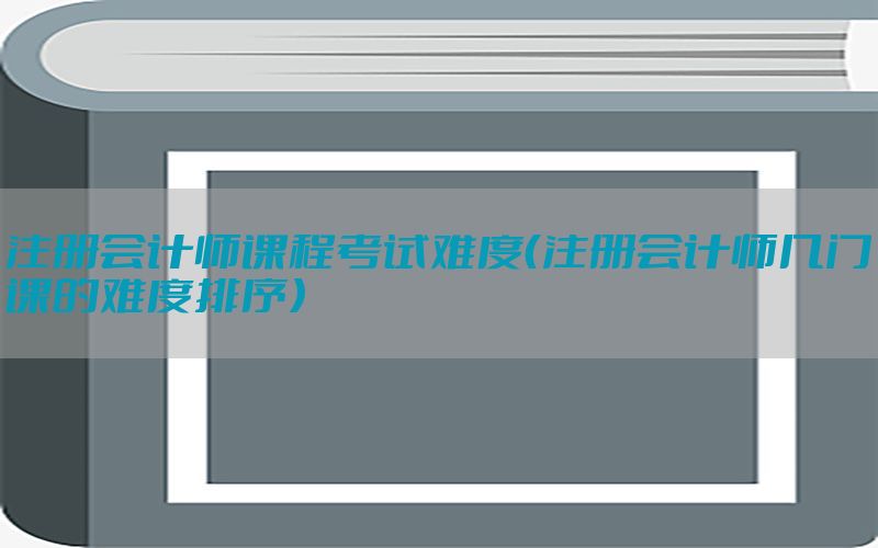 注册会计师课程考试难度（注册会计师几门课的难度排序）