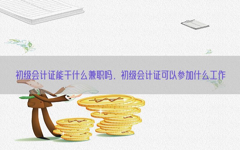 初级会计证能干什么兼职吗，初级会计证可以参加什么工作