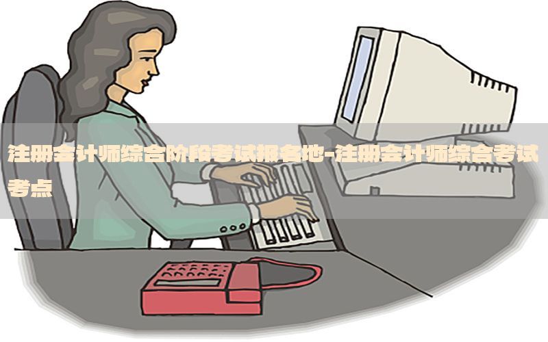 注册会计师综合阶段考试报名地-注册会计师综合考试考点