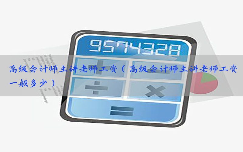 高级会计师主讲老师工资（高级会计师主讲老师工资一般多少）